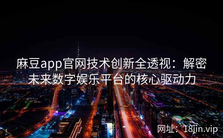 麻豆app官网技术创新全透视：解密未来数字娱乐平台的核心驱动力