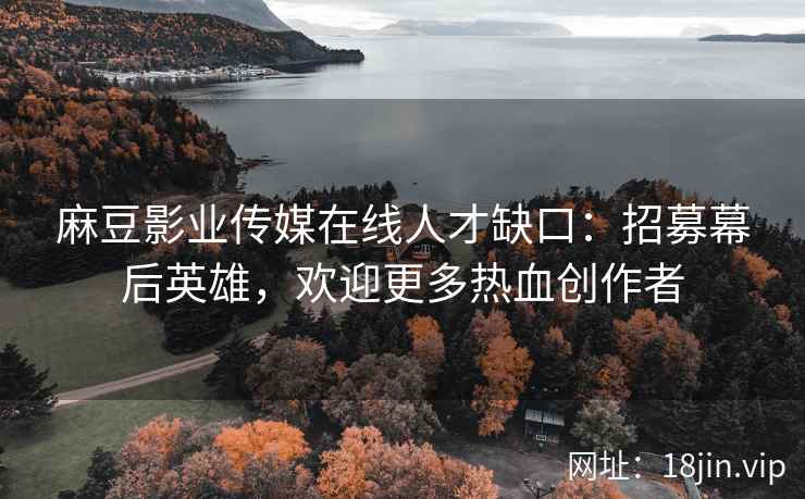 麻豆影业传媒在线人才缺口：招募幕后英雄，欢迎更多热血创作者