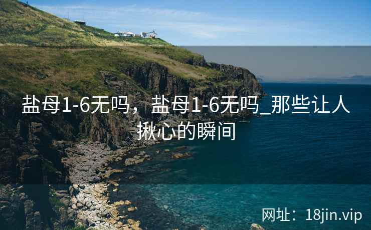 盐母1-6无吗，盐母1-6无吗_那些让人揪心的瞬间
