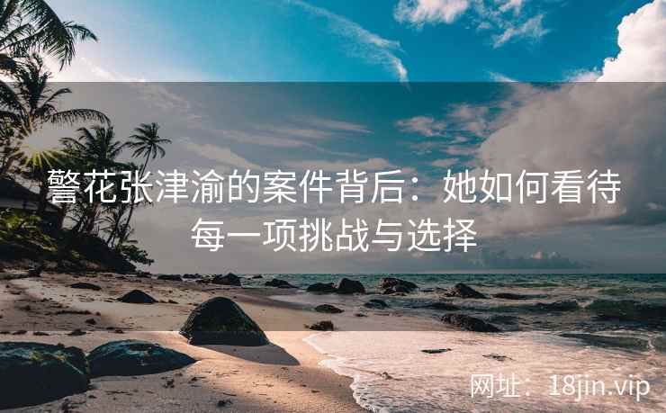 警花张津渝的案件背后：她如何看待每一项挑战与选择