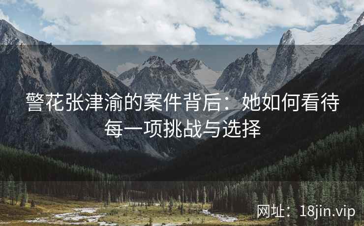 警花张津渝的案件背后：她如何看待每一项挑战与选择