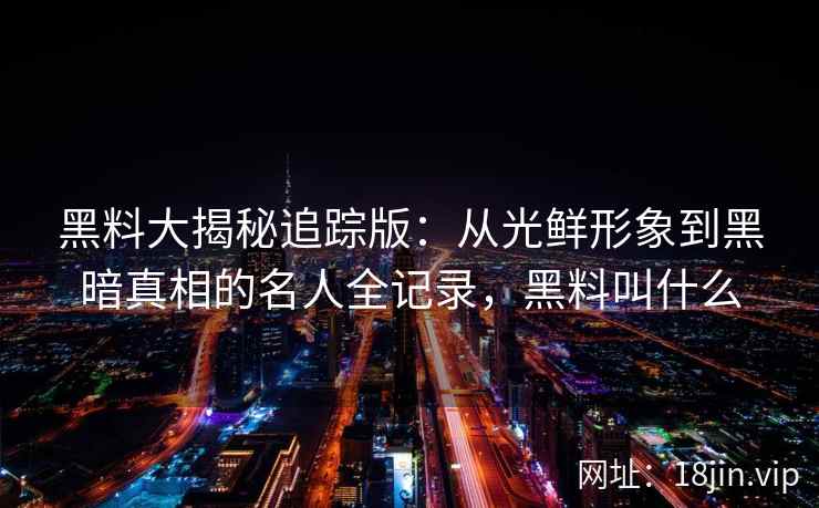 黑料大揭秘追踪版：从光鲜形象到黑暗真相的名人全记录，黑料叫什么