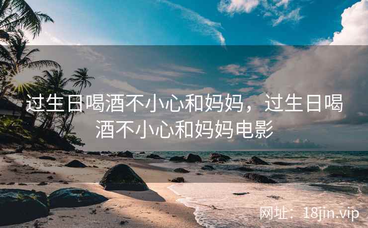 过生日喝酒不小心和妈妈，过生日喝酒不小心和妈妈电影