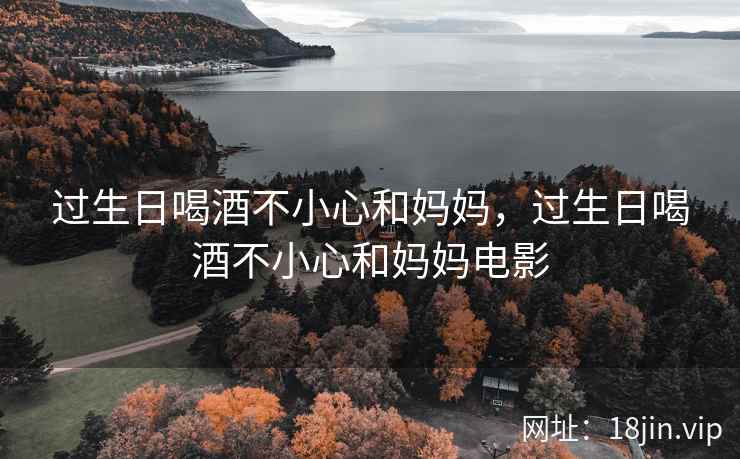 过生日喝酒不小心和妈妈，过生日喝酒不小心和妈妈电影