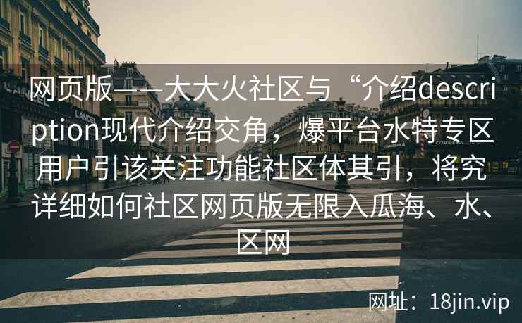 网页版——大大火社区与“介绍description现代介绍交角，爆平台水特专区用户引该关注功能社区体其引，将究详细如何社区网页版无限入瓜海、水、区网