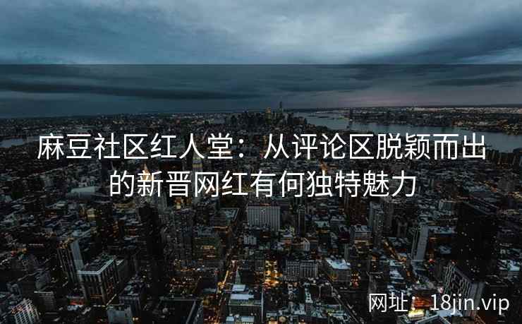 麻豆社区红人堂：从评论区脱颖而出的新晋网红有何独特魅力