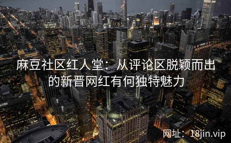 麻豆社区红人堂：从评论区脱颖而出的新晋网红有何独特魅力