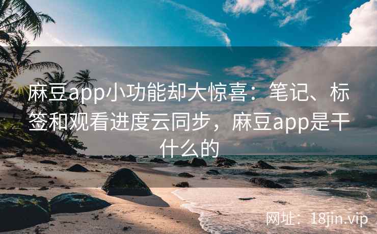 麻豆app小功能却大惊喜：笔记、标签和观看进度云同步，麻豆app是干什么的
