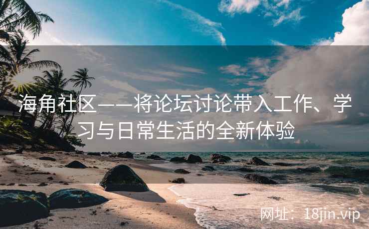 海角社区——将论坛讨论带入工作、学习与日常生活的全新体验