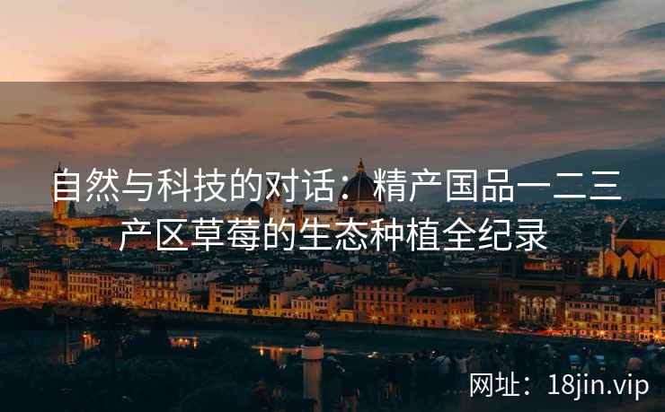 自然与科技的对话：精产国品一二三产区草莓的生态种植全纪录