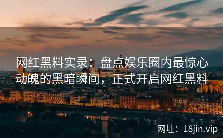 网红黑料实录：盘点娱乐圈内最惊心动魄的黑暗瞬间，正式开启网红黑料