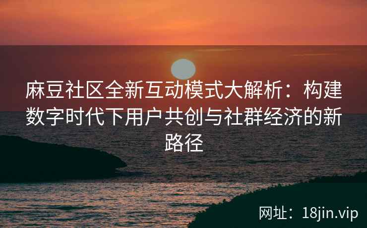 麻豆社区全新互动模式大解析：构建数字时代下用户共创与社群经济的新路径