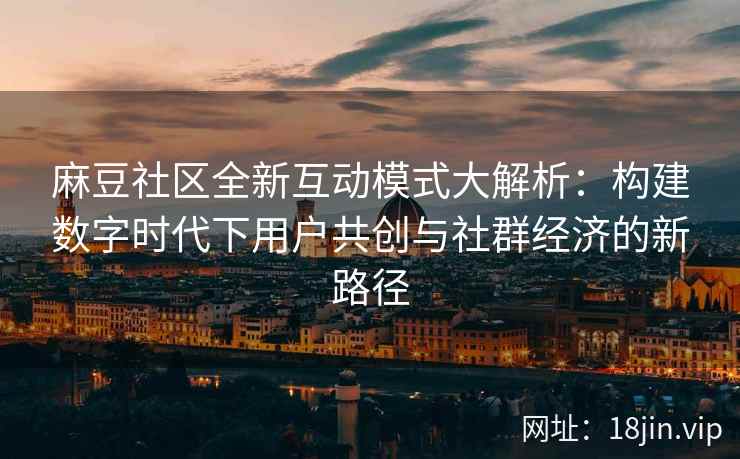 麻豆社区全新互动模式大解析：构建数字时代下用户共创与社群经济的新路径