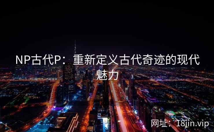 NP古代P：重新定义古代奇迹的现代魅力
