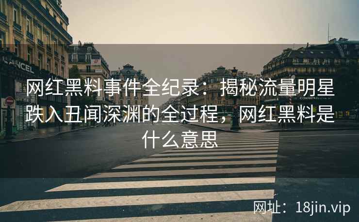 网红黑料事件全纪录：揭秘流量明星跌入丑闻深渊的全过程，网红黑料是什么意思