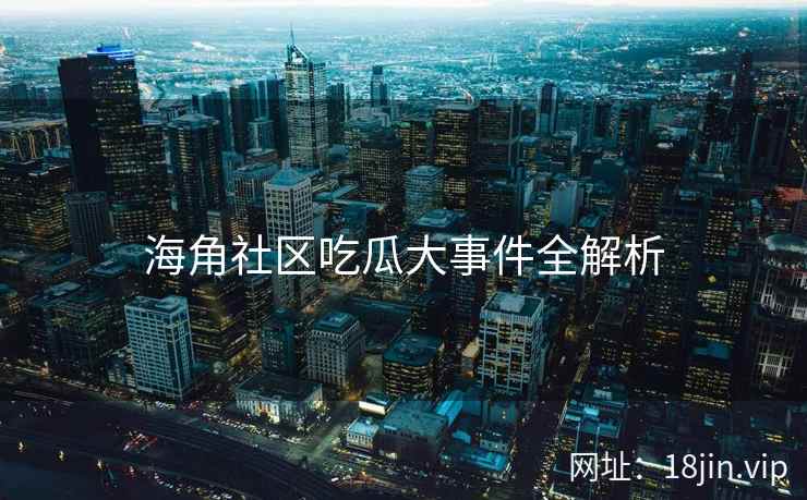 海角社区吃瓜大事件全解析