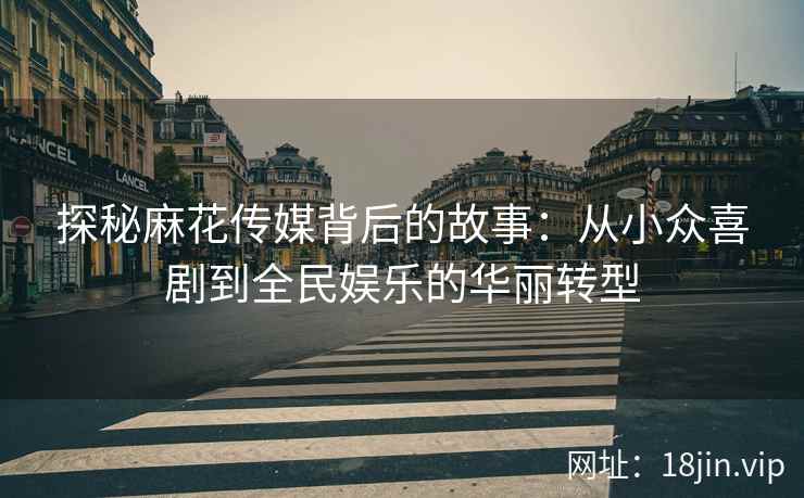 探秘麻花传媒背后的故事：从小众喜剧到全民娱乐的华丽转型