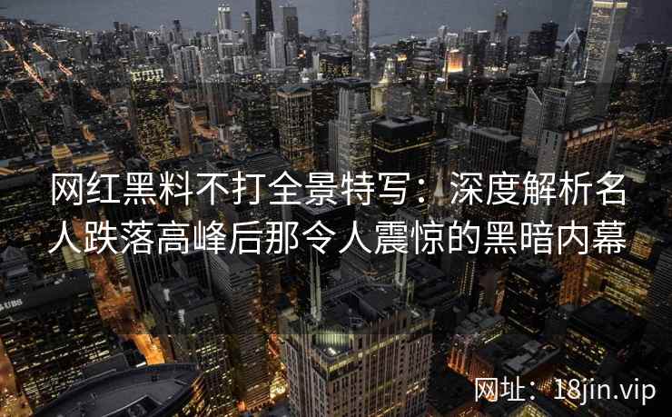 网红黑料不打全景特写：深度解析名人跌落高峰后那令人震惊的黑暗内幕
