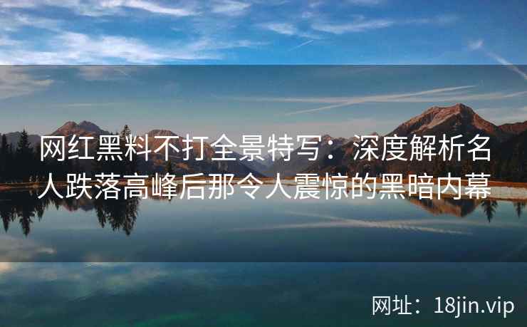 网红黑料不打全景特写：深度解析名人跌落高峰后那令人震惊的黑暗内幕