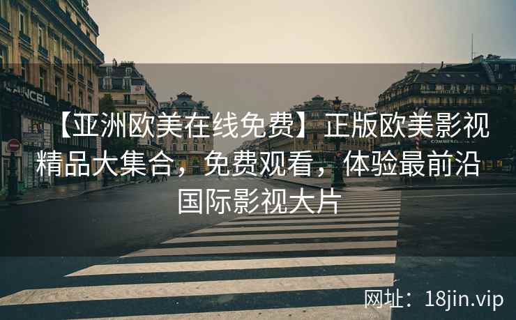 【亚洲欧美在线免费】正版欧美影视精品大集合，免费观看，体验最前沿国际影视大片