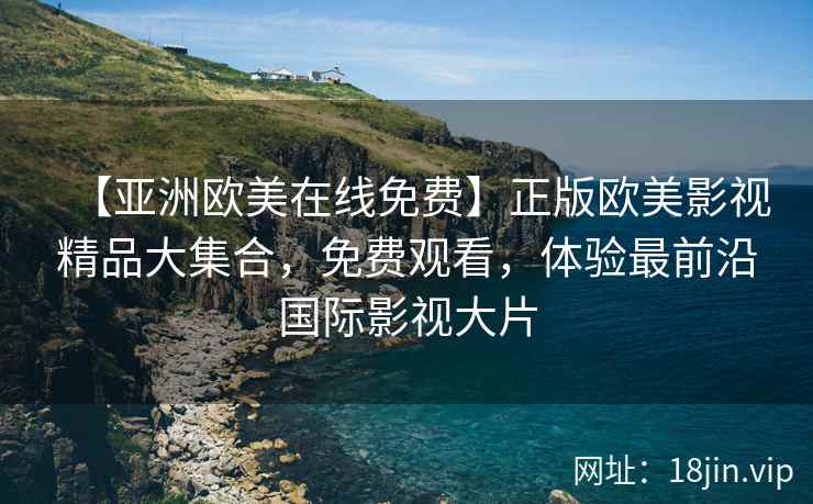【亚洲欧美在线免费】正版欧美影视精品大集合，免费观看，体验最前沿国际影视大片