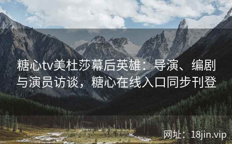 糖心tv美杜莎幕后英雄：导演、编剧与演员访谈，糖心在线入口同步刊登