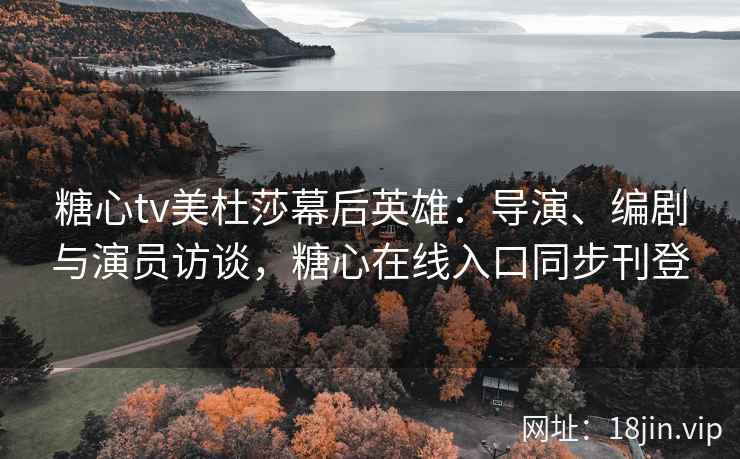 糖心tv美杜莎幕后英雄：导演、编剧与演员访谈，糖心在线入口同步刊登