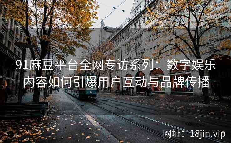 91麻豆平台全网专访系列：数字娱乐内容如何引爆用户互动与品牌传播