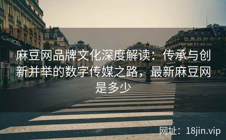 麻豆网品牌文化深度解读：传承与创新并举的数字传媒之路，最新麻豆网是多少