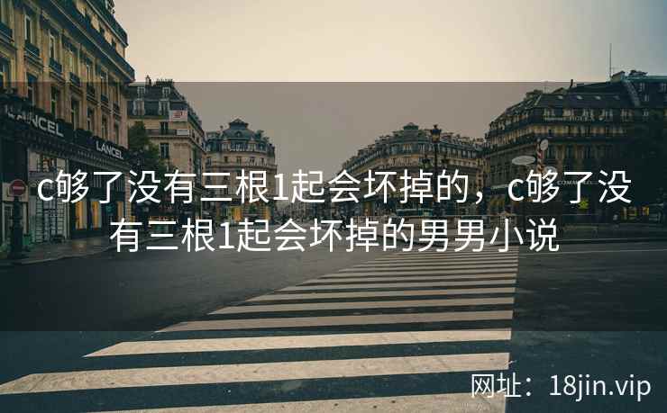 c够了没有三根1起会坏掉的，c够了没有三根1起会坏掉的男男小说