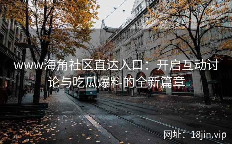 www海角社区直达入口：开启互动讨论与吃瓜爆料的全新篇章
