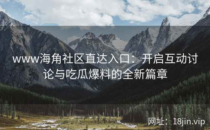 www海角社区直达入口：开启互动讨论与吃瓜爆料的全新篇章