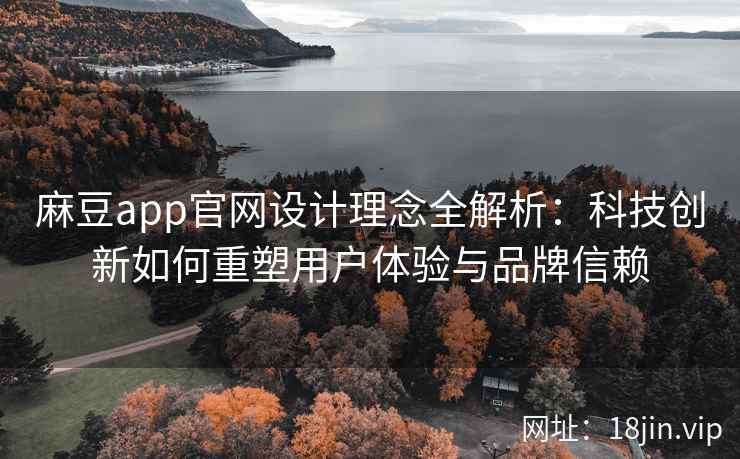 麻豆app官网设计理念全解析：科技创新如何重塑用户体验与品牌信赖