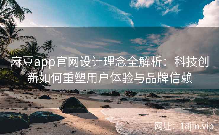 麻豆app官网设计理念全解析：科技创新如何重塑用户体验与品牌信赖