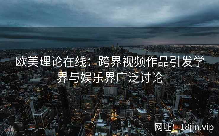 欧美理论在线：跨界视频作品引发学界与娱乐界广泛讨论
