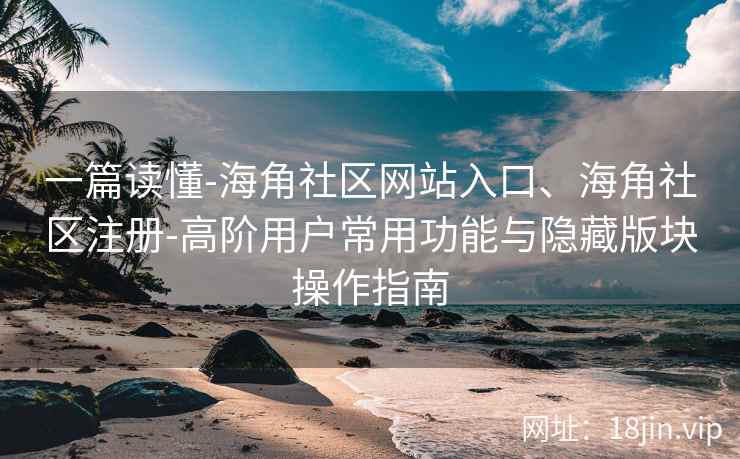 一篇读懂-海角社区网站入口、海角社区注册-高阶用户常用功能与隐藏版块操作指南