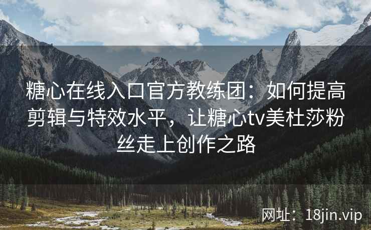 糖心在线入口官方教练团：如何提高剪辑与特效水平，让糖心tv美杜莎粉丝走上创作之路