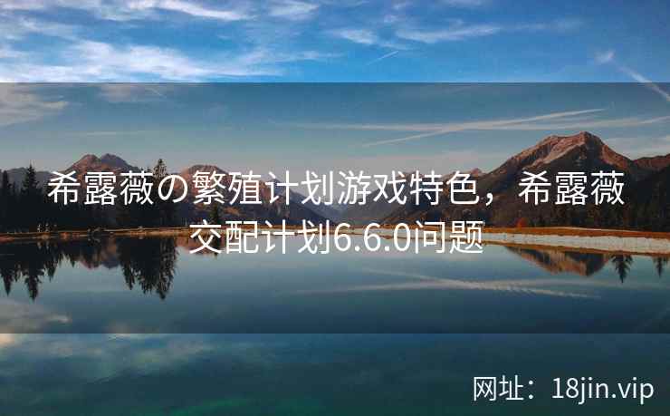 希露薇の繁殖计划游戏特色，希露薇交配计划6.6.0问题