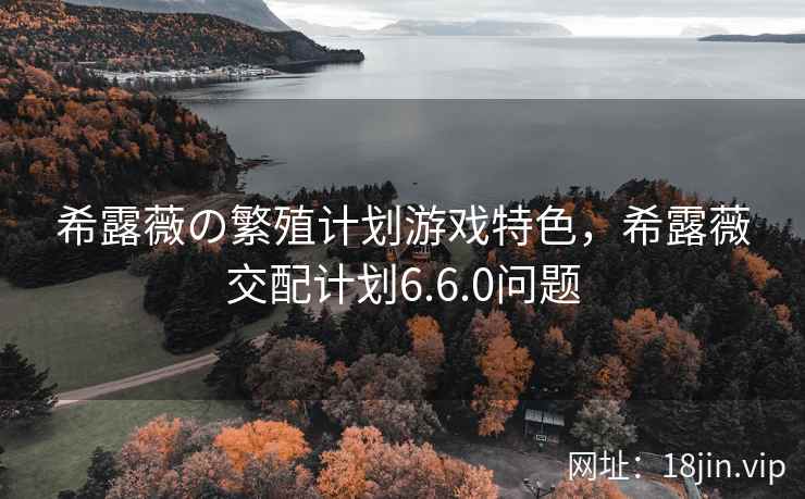 希露薇の繁殖计划游戏特色，希露薇交配计划6.6.0问题