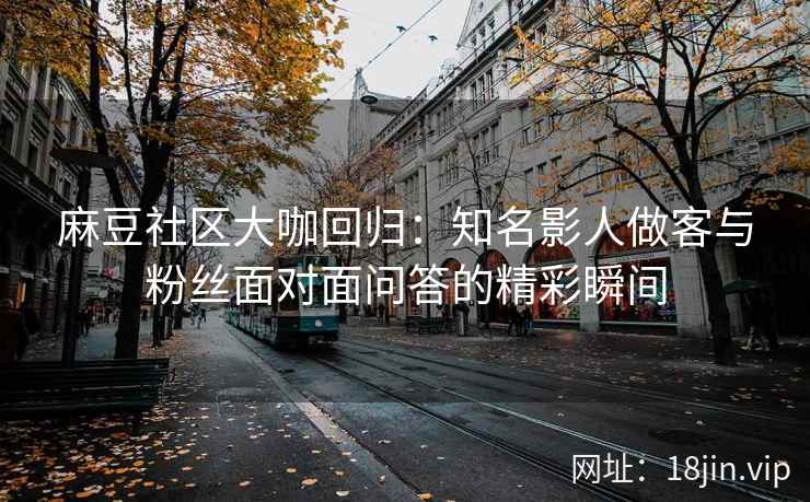 麻豆社区大咖回归：知名影人做客与粉丝面对面问答的精彩瞬间