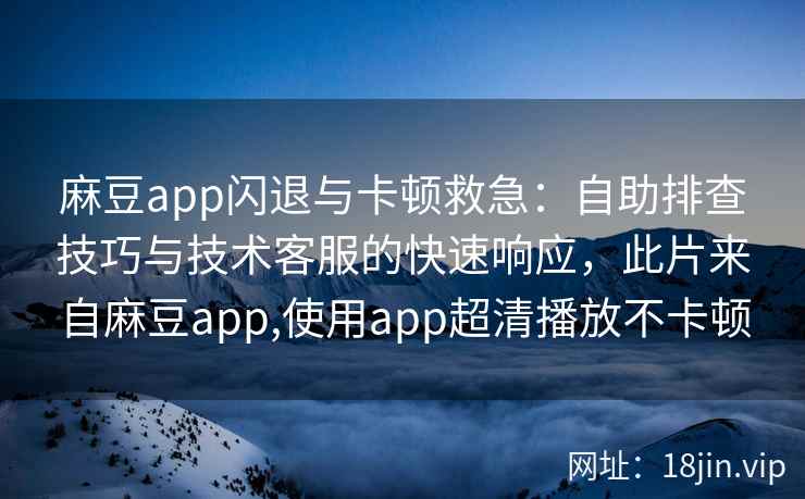 麻豆app闪退与卡顿救急：自助排查技巧与技术客服的快速响应，此片来自麻豆app,使用app超清播放不卡顿