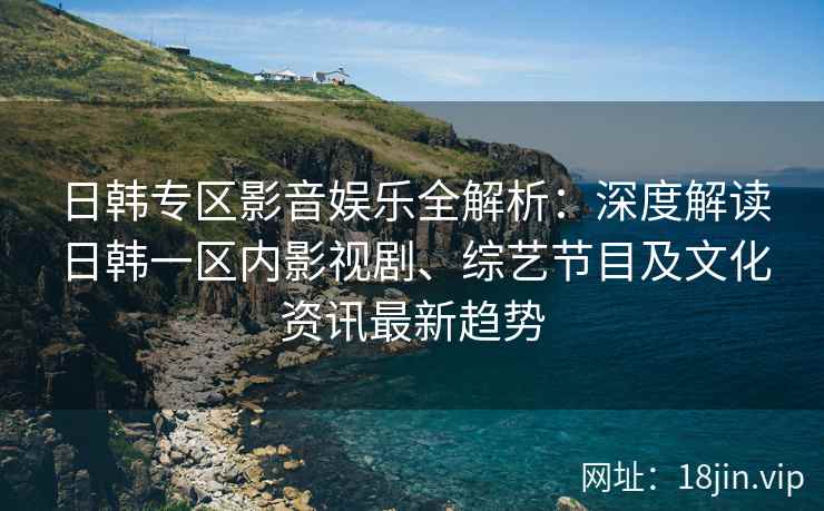 日韩专区影音娱乐全解析：深度解读日韩一区内影视剧、综艺节目及文化资讯最新趋势