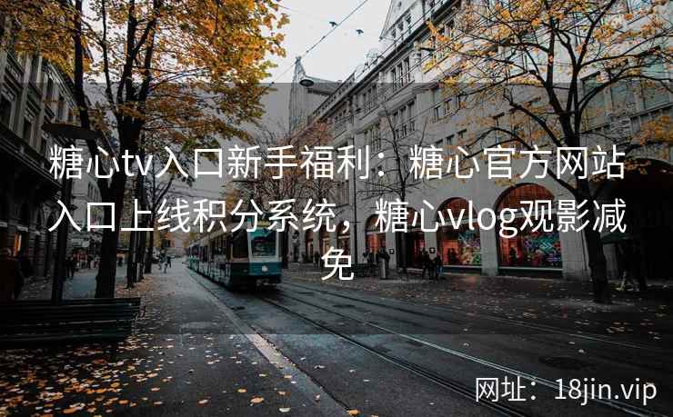 糖心tv入口新手福利：糖心官方网站入口上线积分系统，糖心vlog观影减免