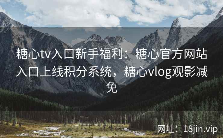 糖心tv入口新手福利：糖心官方网站入口上线积分系统，糖心vlog观影减免