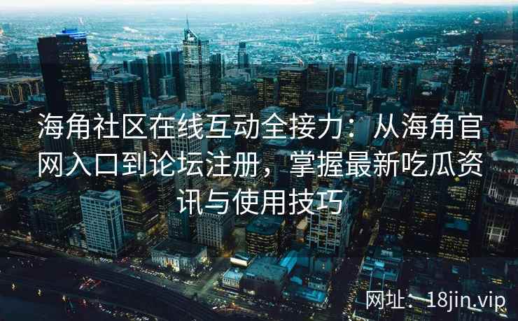 海角社区在线互动全接力：从海角官网入口到论坛注册，掌握最新吃瓜资讯与使用技巧