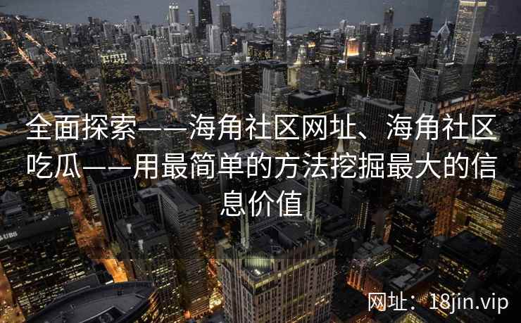 全面探索——海角社区网址、海角社区吃瓜——用最简单的方法挖掘最大的信息价值