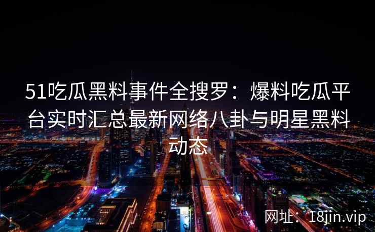 51吃瓜黑料事件全搜罗:爆料吃瓜平台实时汇总最新网络八卦与明星黑料动态 51吃瓜黑料事件全搜罗:爆料吃瓜平台实时汇总最新网络八卦与明星黑料动态