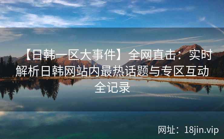 【日韩一区大事件】全网直击：实时解析日韩网站内最热话题与专区互动全记录