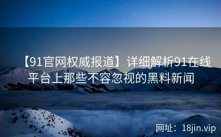 【91官网权威报道】详细解析91在线平台上那些不容忽视的黑料新闻