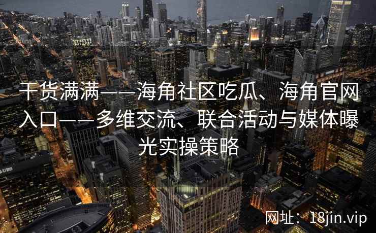 干货满满——海角社区吃瓜、海角官网入口——多维交流、联合活动与媒体曝光实操策略 干货满满——海角社区吃瓜、海角官网入口——多维交流、联合活动与媒体曝光实操策略